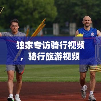 獨家專訪騎行視頻，騎行旅游視頻