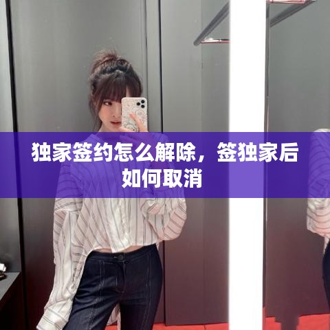 獨(dú)家簽約怎么解除，簽獨(dú)家后如何取消