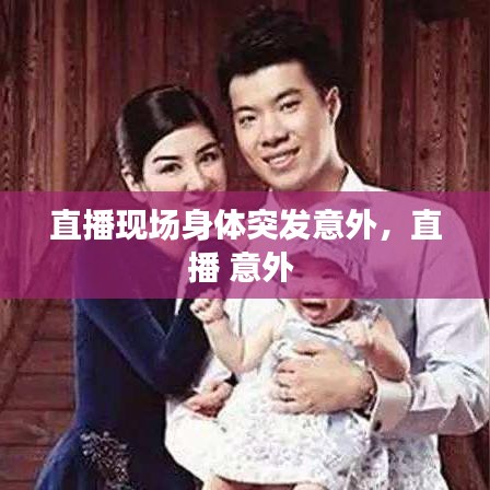 直播現(xiàn)場身體突發(fā)意外，直播 意外
