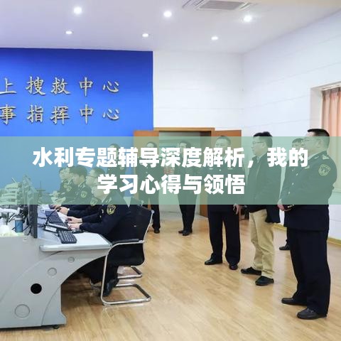 水利專題輔導(dǎo)深度解析，我的學(xué)習(xí)心得與領(lǐng)悟