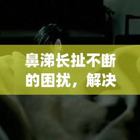 鼻涕長(zhǎng)扯不斷的困擾，解決方法大揭秘！