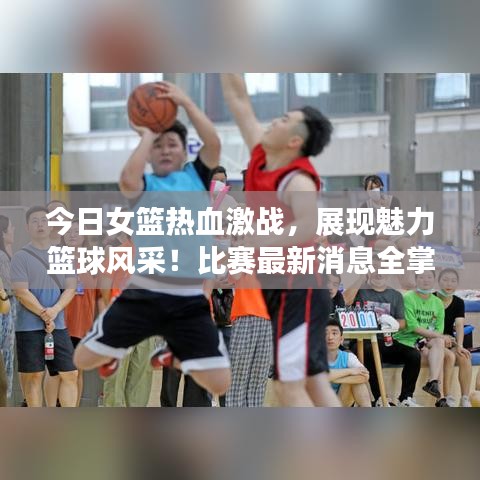 今日女籃熱血激戰(zhàn)，展現(xiàn)魅力籃球風(fēng)采！比賽最新消息全掌握