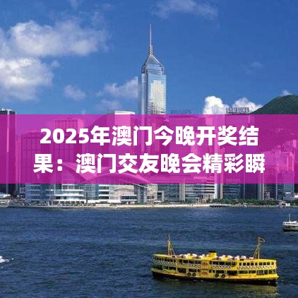 2025年澳門(mén)今晚開(kāi)獎(jiǎng)結(jié)果：澳門(mén)交友晚會(huì)精彩瞬間