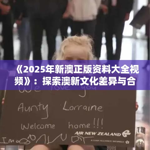 《2025年新澳正版資料大全視頻》：探索澳新文化差異與合作機遇