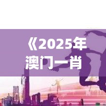 《2025年澳門一肖》：創(chuàng)新驅(qū)動(dòng)下的繁榮景象
