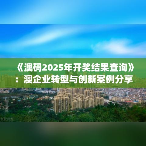 《澳碼2025年開獎結(jié)果查詢》：澳企業(yè)轉(zhuǎn)型與創(chuàng)新案例分享