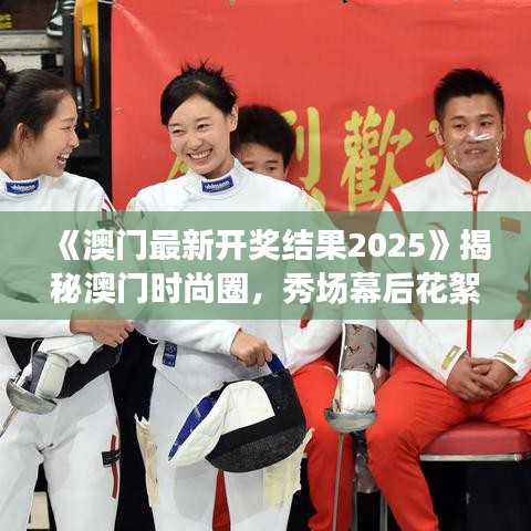 《澳門最新開獎結果2025》揭秘澳門時尚圈，秀場幕后花絮