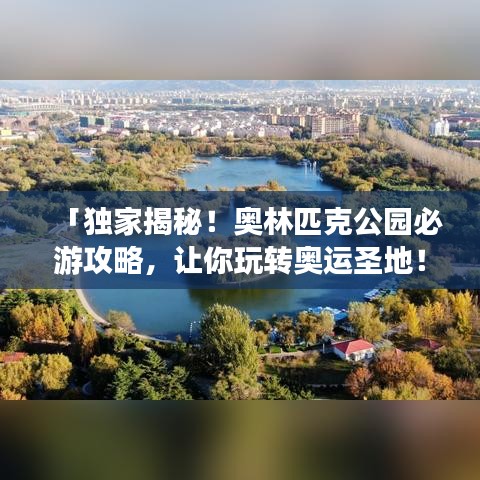 「獨(dú)家揭秘！奧林匹克公園必游攻略，讓你玩轉(zhuǎn)奧運(yùn)圣地！」