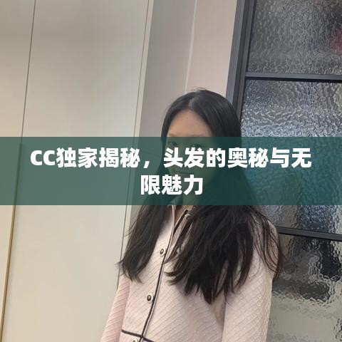 CC獨家揭秘，頭發(fā)的奧秘與無限魅力