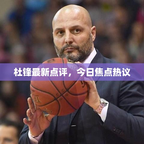 杜鋒最新點(diǎn)評(píng)，今日焦點(diǎn)熱議