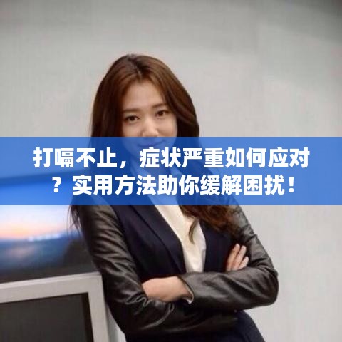 打嗝不止，癥狀嚴(yán)重如何應(yīng)對？實用方法助你緩解困擾！