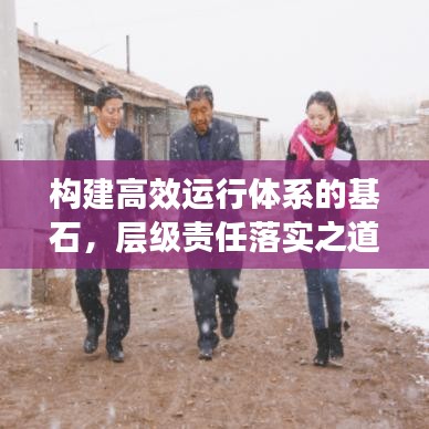 構(gòu)建高效運行體系的基石，層級責(zé)任落實之道