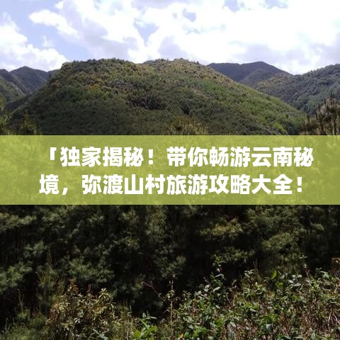 「獨家揭秘！帶你暢游云南秘境，彌渡山村旅游攻略大全！」