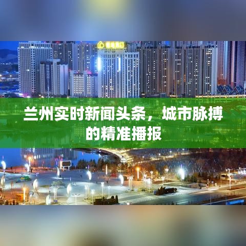 蘭州實時新聞頭條，城市脈搏的精準(zhǔn)播報