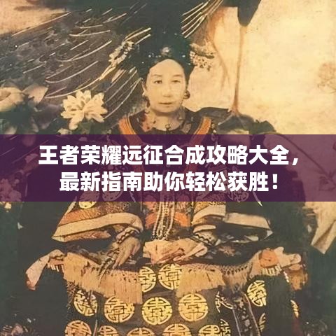 王者榮耀遠征合成攻略大全，最新指南助你輕松獲勝！