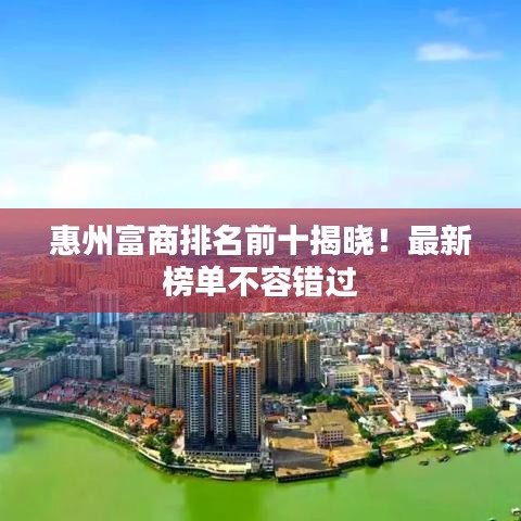 惠州富商排名前十揭曉！最新榜單不容錯過