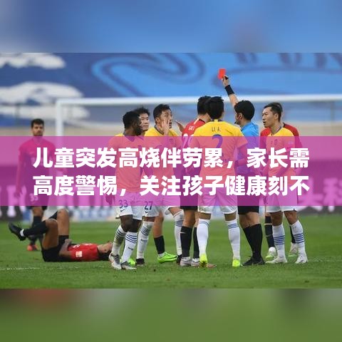 兒童突發(fā)高燒伴勞累，家長需高度警惕，關(guān)注孩子健康刻不容緩