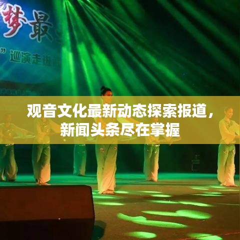 觀音文化最新動(dòng)態(tài)探索報(bào)道，新聞?lì)^條盡在掌握
