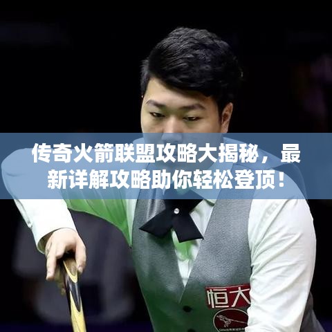 傳奇火箭聯(lián)盟攻略大揭秘，最新詳解攻略助你輕松登頂！