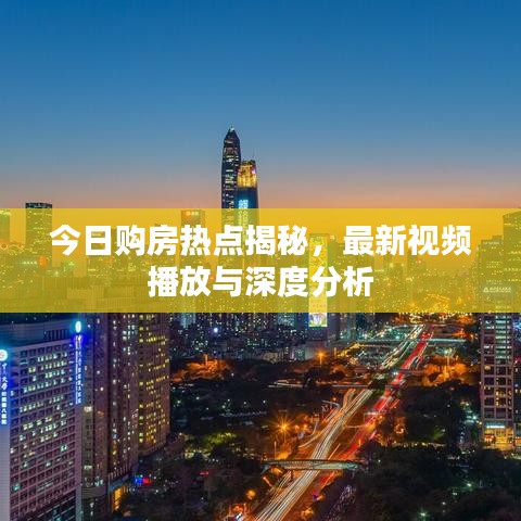 今日購(gòu)房熱點(diǎn)揭秘，最新視頻播放與深度分析