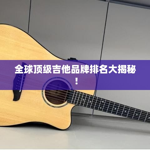 全球頂級吉他品牌排名大揭秘！