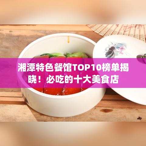 湘潭特色餐館TOP10榜單揭曉！必吃的十大美食店