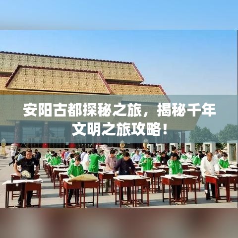 安陽古都探秘之旅，揭秘千年文明之旅攻略！