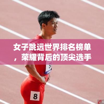 女子跳遠(yuǎn)世界排名榜單，榮耀背后的頂尖選手努力揭秘！
