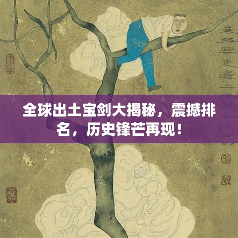 全球出土寶劍大揭秘，震撼排名，歷史鋒芒再現(xiàn)！