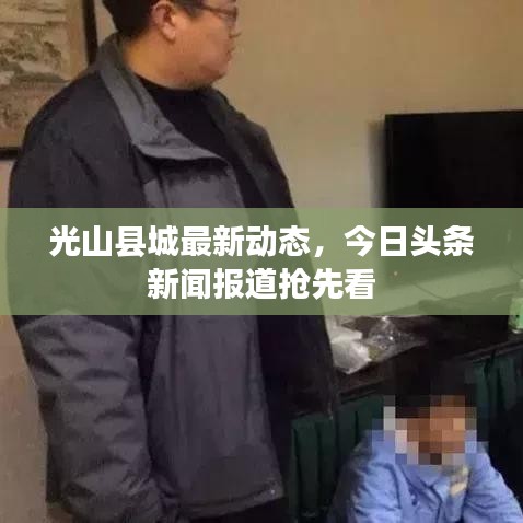 光山縣城最新動態(tài)，今日頭條新聞報(bào)道搶先看