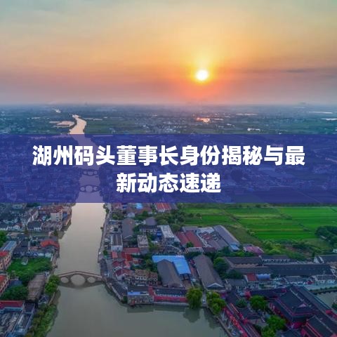 湖州碼頭董事長身份揭秘與最新動(dòng)態(tài)速遞