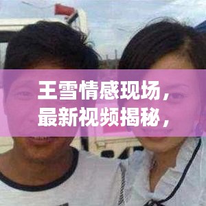 王雪情感現(xiàn)場，最新視頻揭秘，深度解讀情感真實之旅