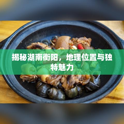 揭秘湖南衡陽，地理位置與獨(dú)特魅力