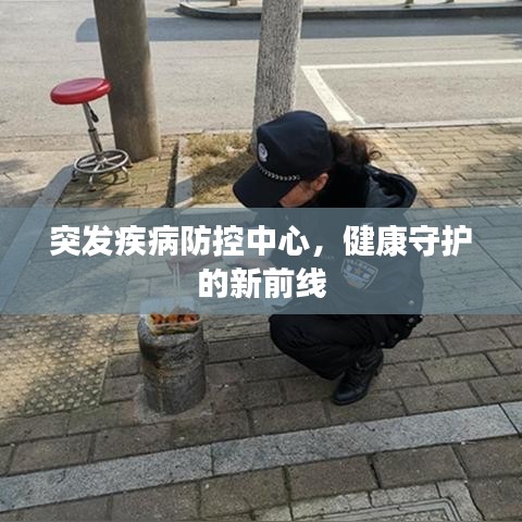 突發(fā)疾病防控中心，健康守護(hù)的新前線