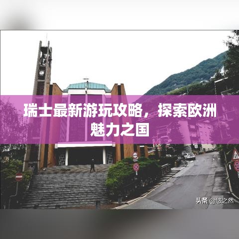 瑞士最新游玩攻略，探索歐洲魅力之國(guó)