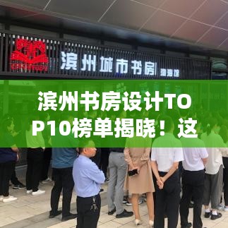 濱州書房設計TOP10榜單揭曉！這些設計驚艷眼球，排名前十必有你想要的！