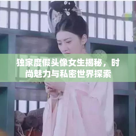 獨家度假頭像女生揭秘，時尚魅力與私密世界探索