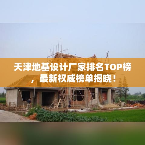 天津地基設(shè)計廠家排名TOP榜，最新權(quán)威榜單揭曉！