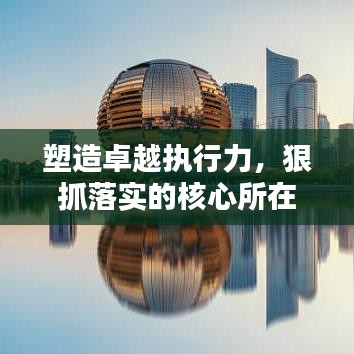 塑造卓越執(zhí)行力，狠抓落實的核心所在