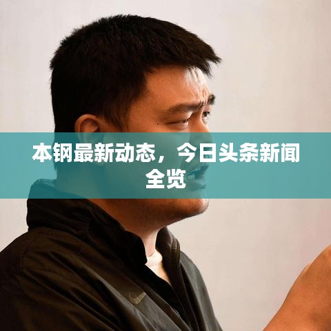 本鋼最新動(dòng)態(tài)，今日頭條新聞全覽