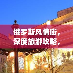 俄羅斯風(fēng)情街，深度旅游攻略，帶你領(lǐng)略獨(dú)特魅力！