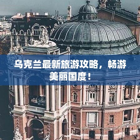 烏克蘭最新旅游攻略，暢游美麗國度！