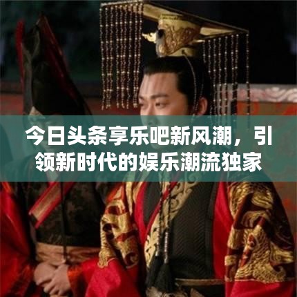 今日頭條享樂吧新風(fēng)潮，引領(lǐng)新時代的娛樂潮流獨(dú)家報道