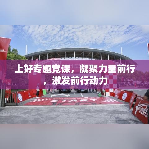 上好專題黨課，凝聚力量前行，激發(fā)前行動(dòng)力
