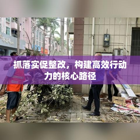 抓落實促整改，構(gòu)建高效行動力的核心路徑