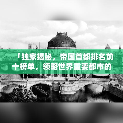 「獨(dú)家揭秘，帝國首都排名前十榜單，領(lǐng)略世界重要都市的輝煌魅力」