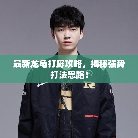 最新龍龜打野攻略，揭秘強(qiáng)勢(shì)打法思路！