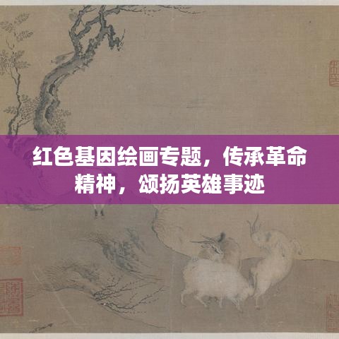 紅色基因繪畫專題，傳承革命精神，頌揚(yáng)英雄事跡