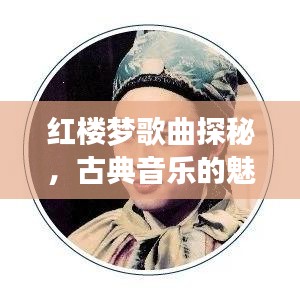 紅樓夢(mèng)歌曲探秘，古典音樂的魅力之旅