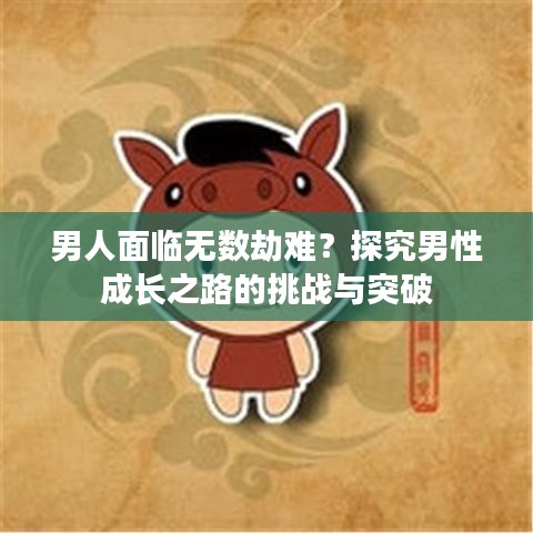 男人面臨無數(shù)劫難？探究男性成長之路的挑戰(zhàn)與突破